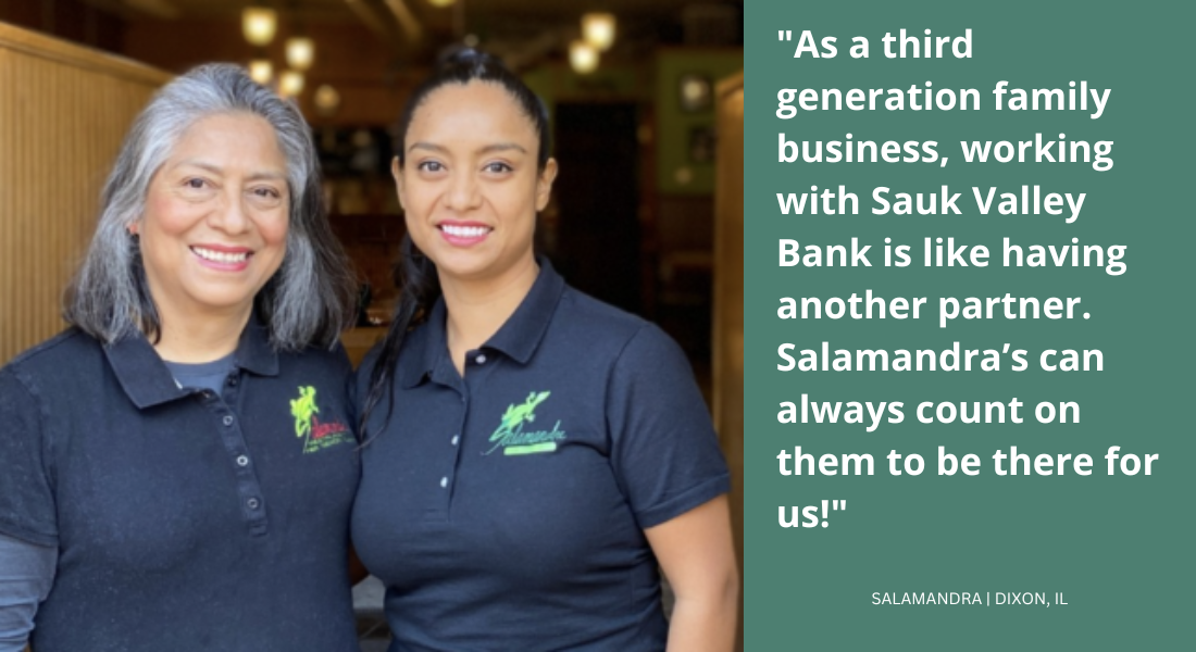As a third generation family business, working with Sauk Valley Bank is like having another partner. Salamandra’s can always count on them to be there for us!